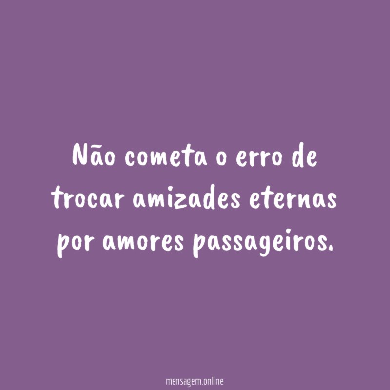 Não cometa o erro de trocar amizades eternas por amores passageiros