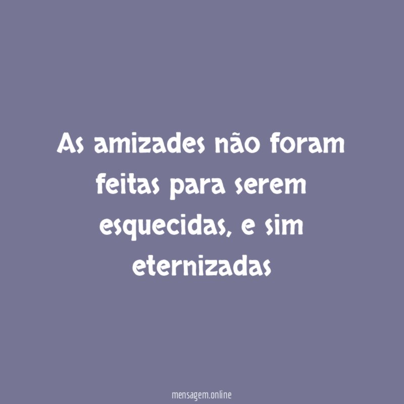As amizades não foram feitas para serem esquecidas