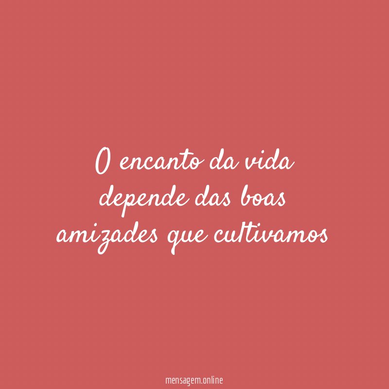 O encanto da vida depende das boas amizades que cultivamos