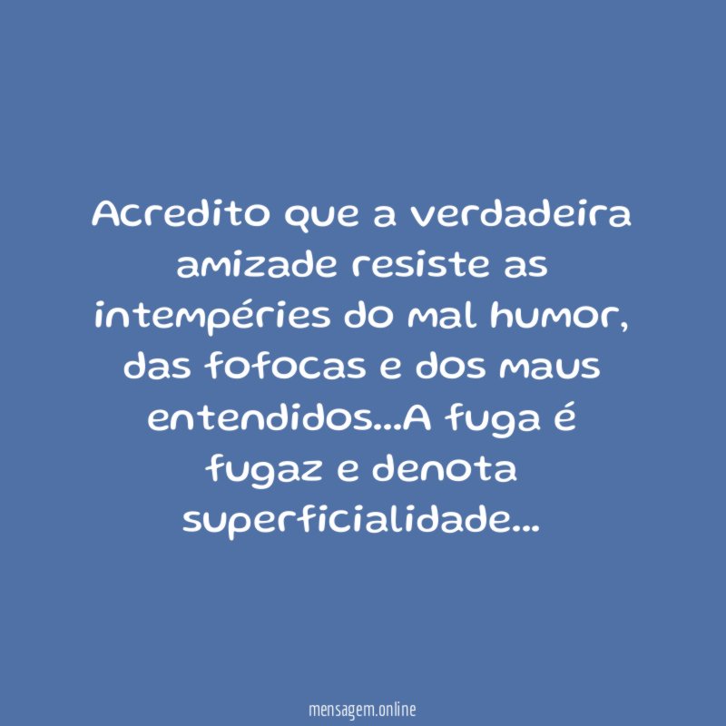 Acredito que a verdadeira amizade resiste as intempéries do mal humor