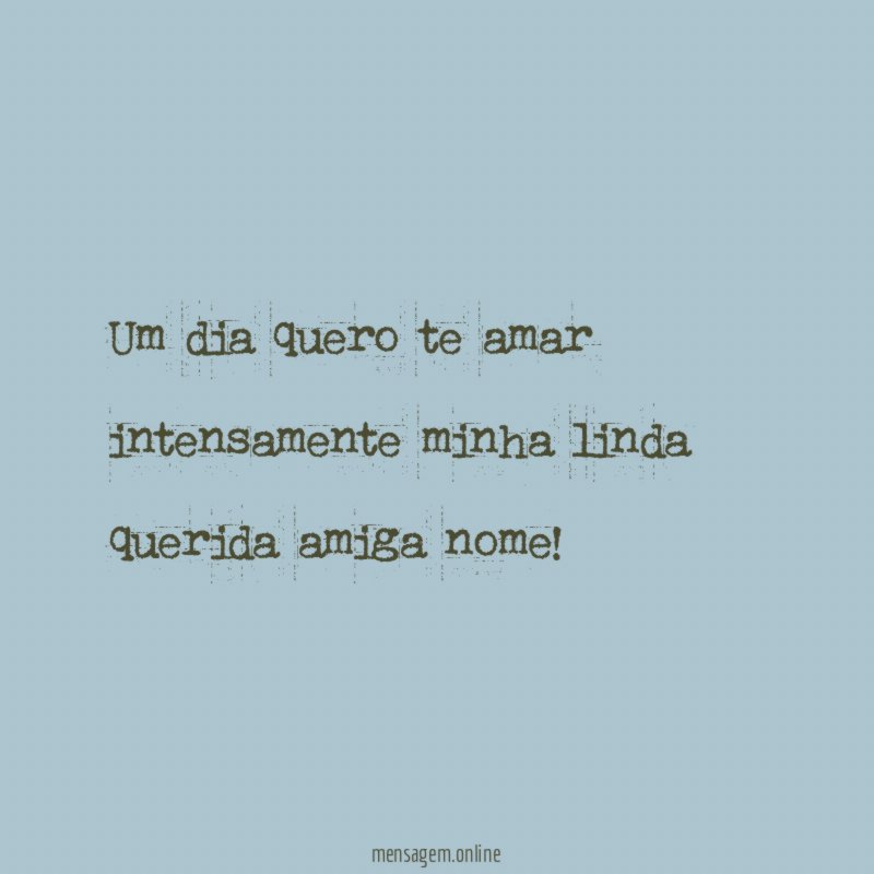 Um dia quero te amar intensamente minha linda querida amiga nome