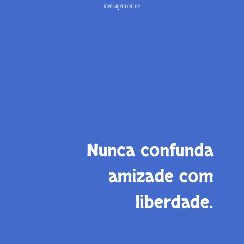 Nunca confunda amizade com liberdade