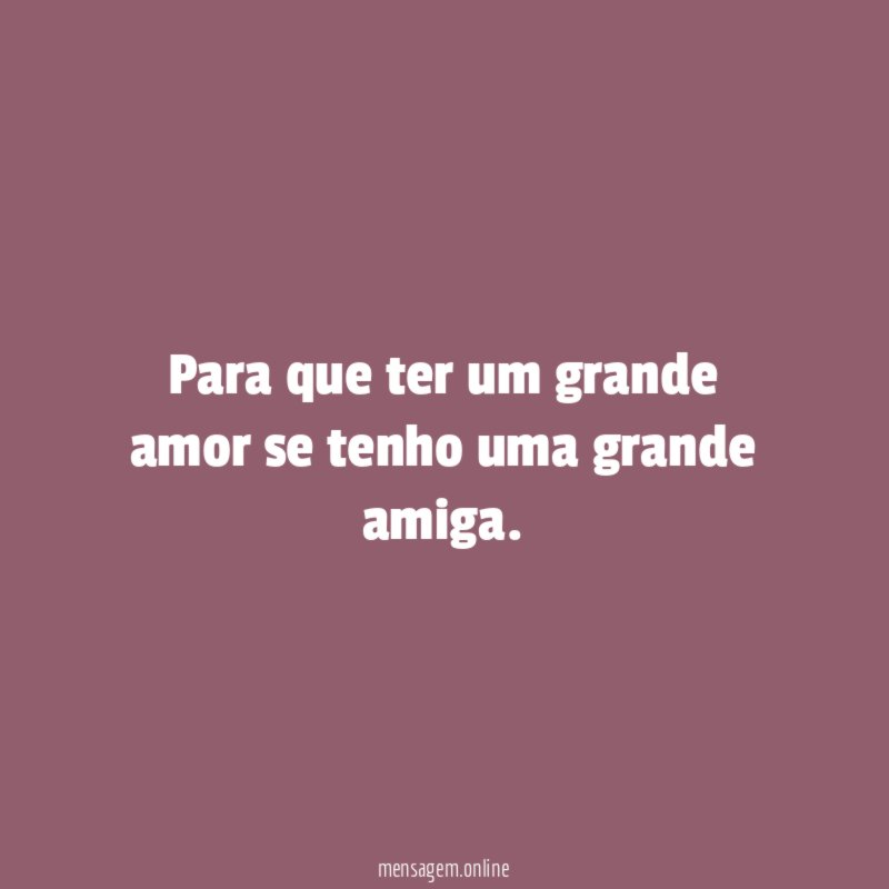 Para que ter um grande amor se tenho uma grande amiga