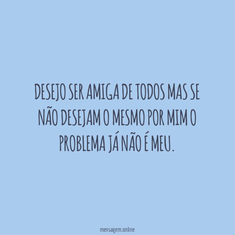 Desejo ser amiga de todos mas se não