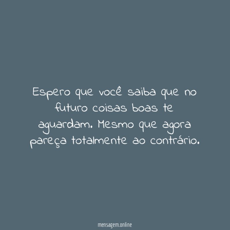 Espero que você saiba que no futuro coisas boas te aguardam