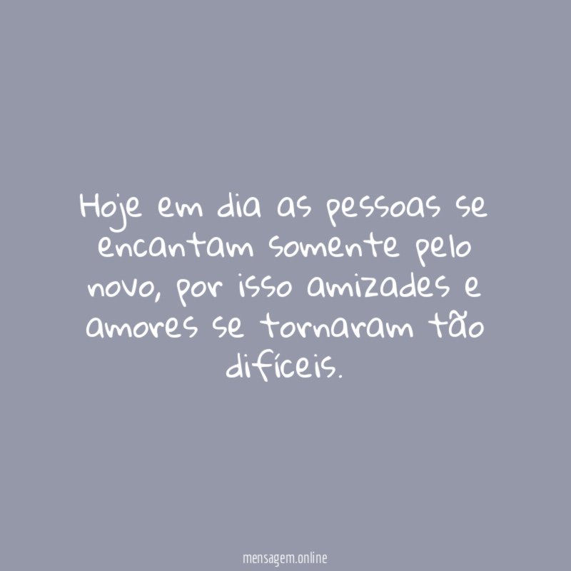Hoje em dia as pessoas se encantam somente pelo novo