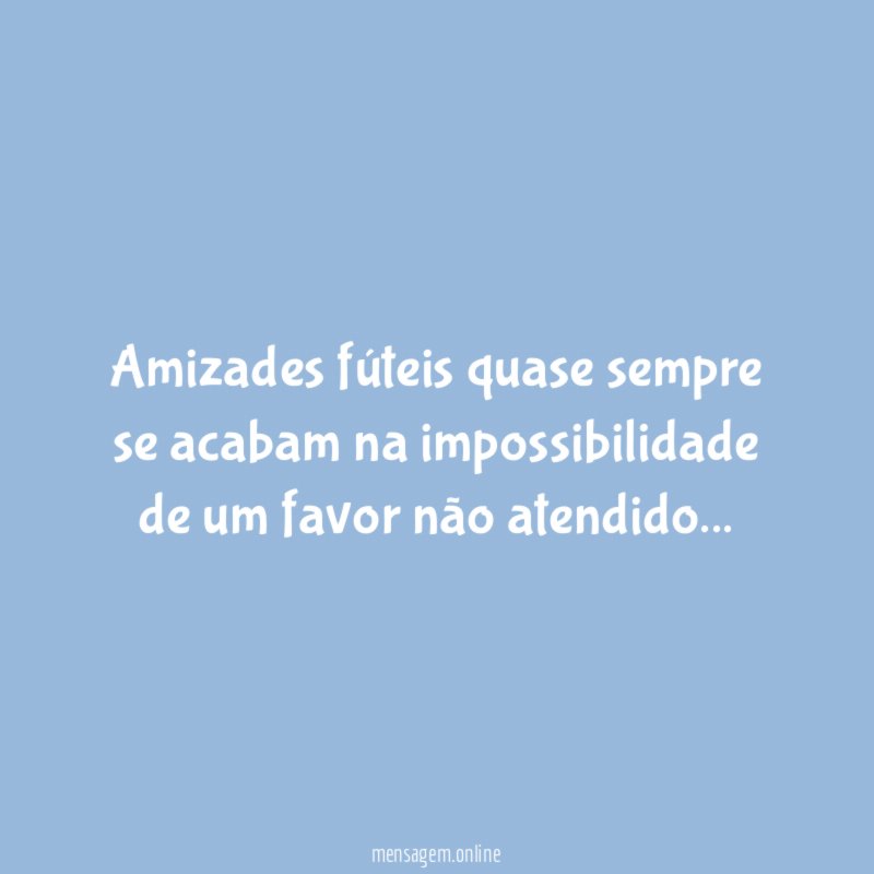 Amizades fúteis quase sempre se acabam na impossibilidade