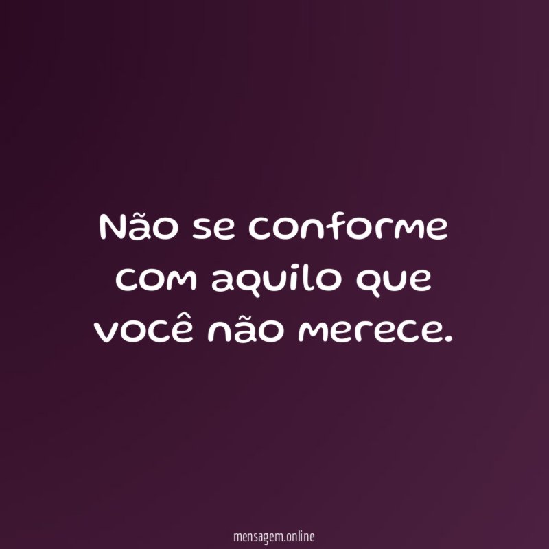 Não se conforme com aquilo que você não merece