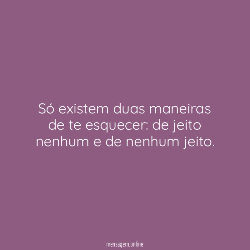 Só existem duas maneiras de te esquecer