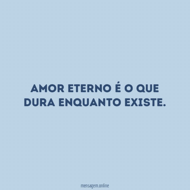Amor eterno é o que dura enquanto existe