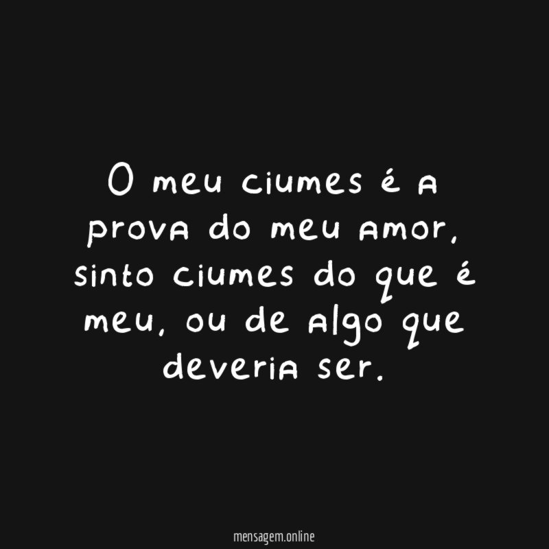 O meu ciumes é a prova do meu amor