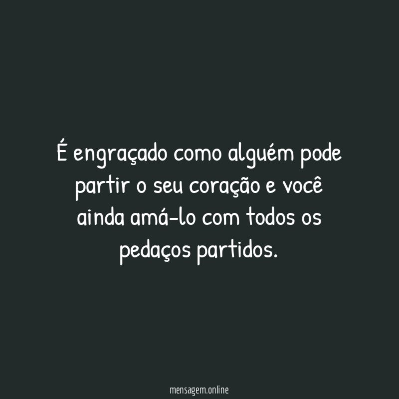 É engraçado como alguém pode partir o seu