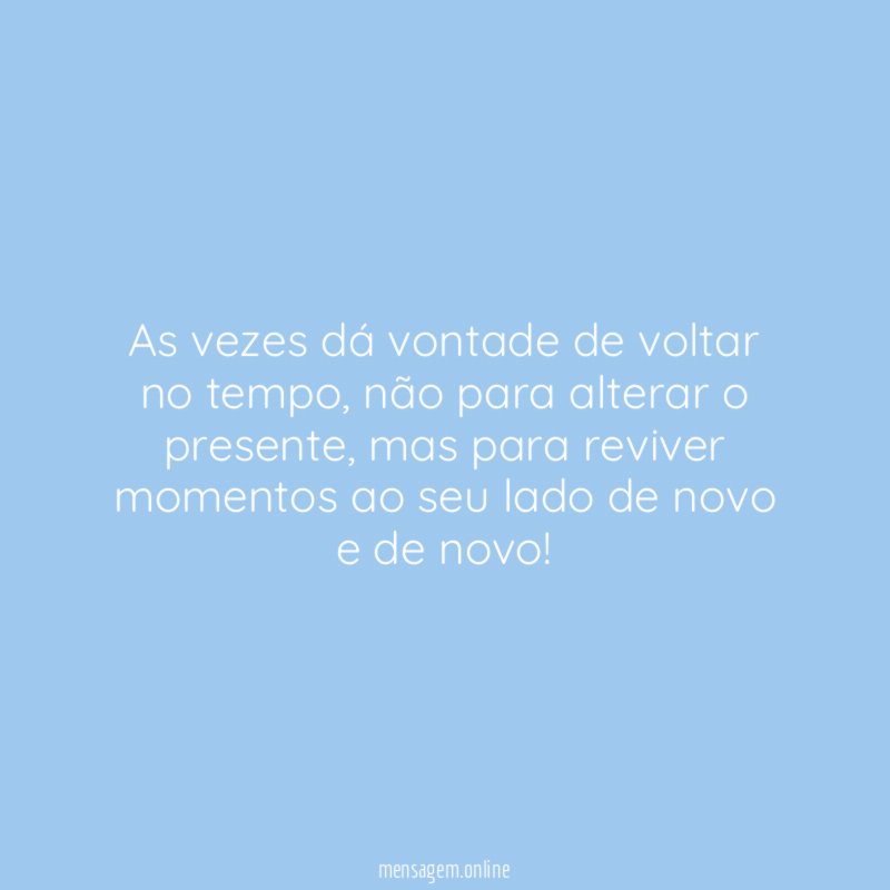 As vezes dá vontade de voltar no tempo