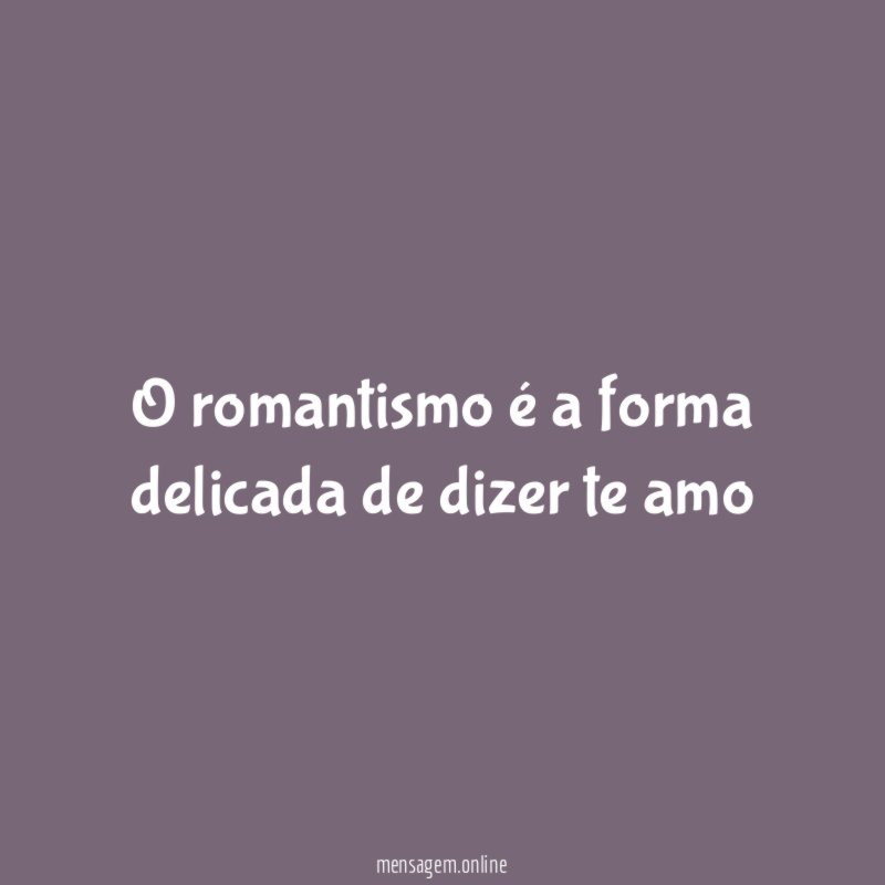 O romantismo é a forma delicada de dizer te amo