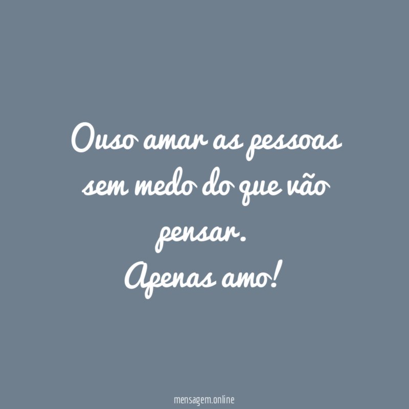 Ouso amar as pessoas sem medo do que vão pensar