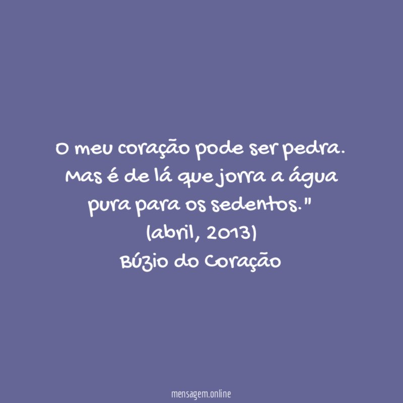 "O meu coração pode ser pedra. Mas é de lá que jorra a água pura para os sedentos."