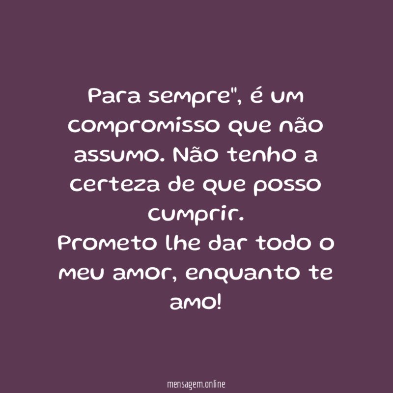 "Para sempre", é um compromisso que não assumo. Não tenho a certeza de que posso cumprir.
