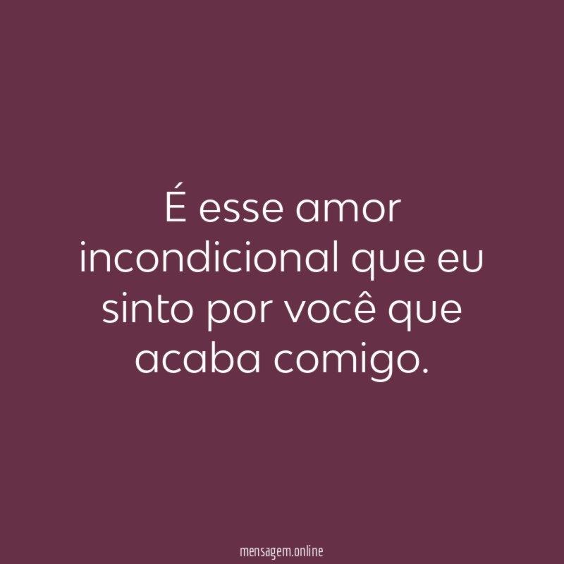 É esse amor incondicional que eu sinto por você que acaba comigo