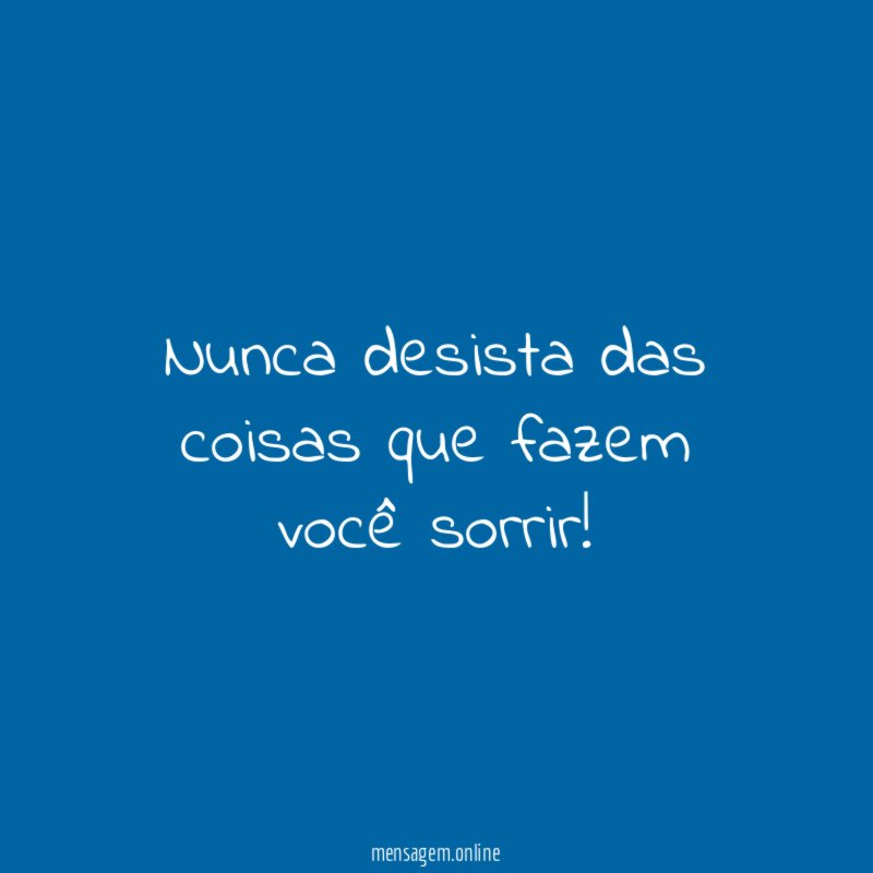 Nunca desista das coisas que fazem você sorrir