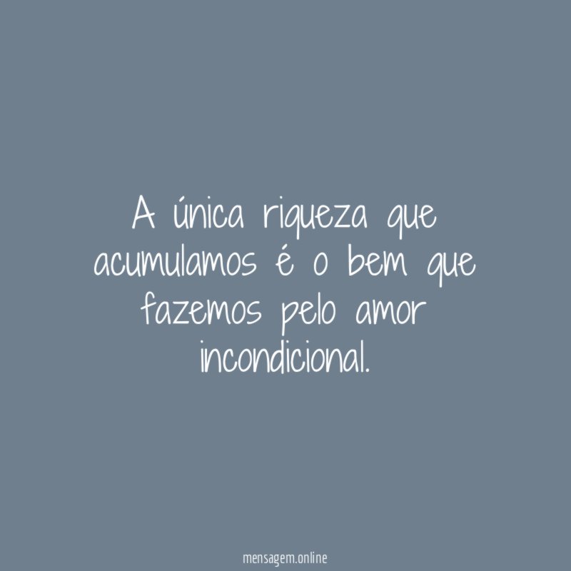 A única riqueza que acumulamos é o bem que fazemos pelo amor incondicional