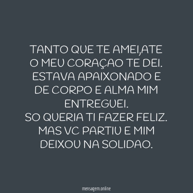 TANTO QUE TE AMEI,ATE O MEU CORAÇAO TE DEI.
ESTAVA APAIXONADO E DE CORPO E ALMA MIM ENTREGUEI.
SO QUERIA TI FAZER FELIZ.