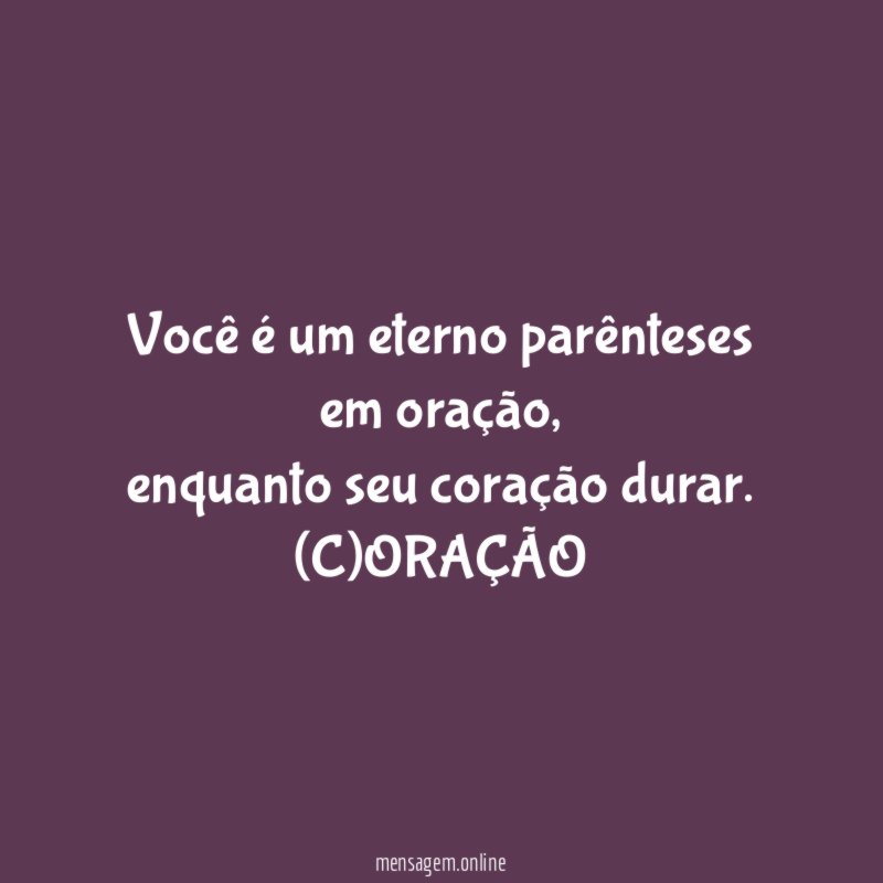 Você é um eterno parênteses em oração,
enquanto seu coração durar.