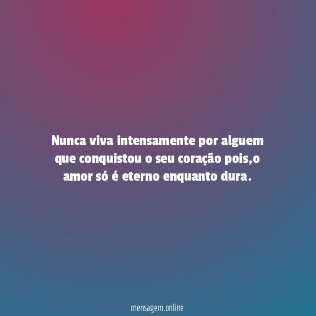 nunca viva intensamente por alguem que conquistou o seu coração pois