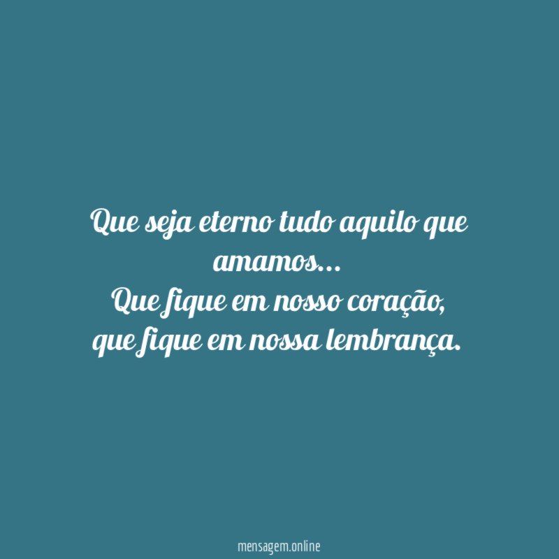 Que seja eterno tudo aquilo que amamos