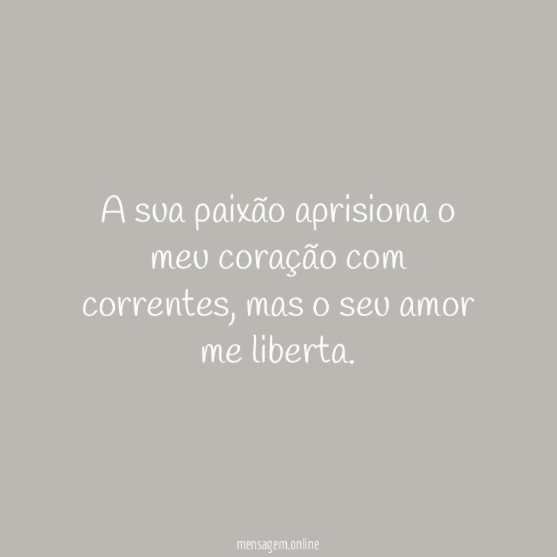 A sua paixão aprisiona o meu coração com correntes