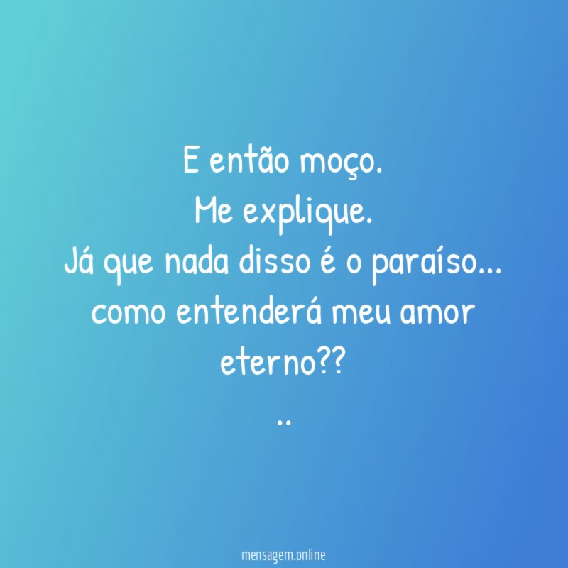 E então moço.
Me explique.
Já que nada disso é o paraíso…
como entenderá meu amor eterno??