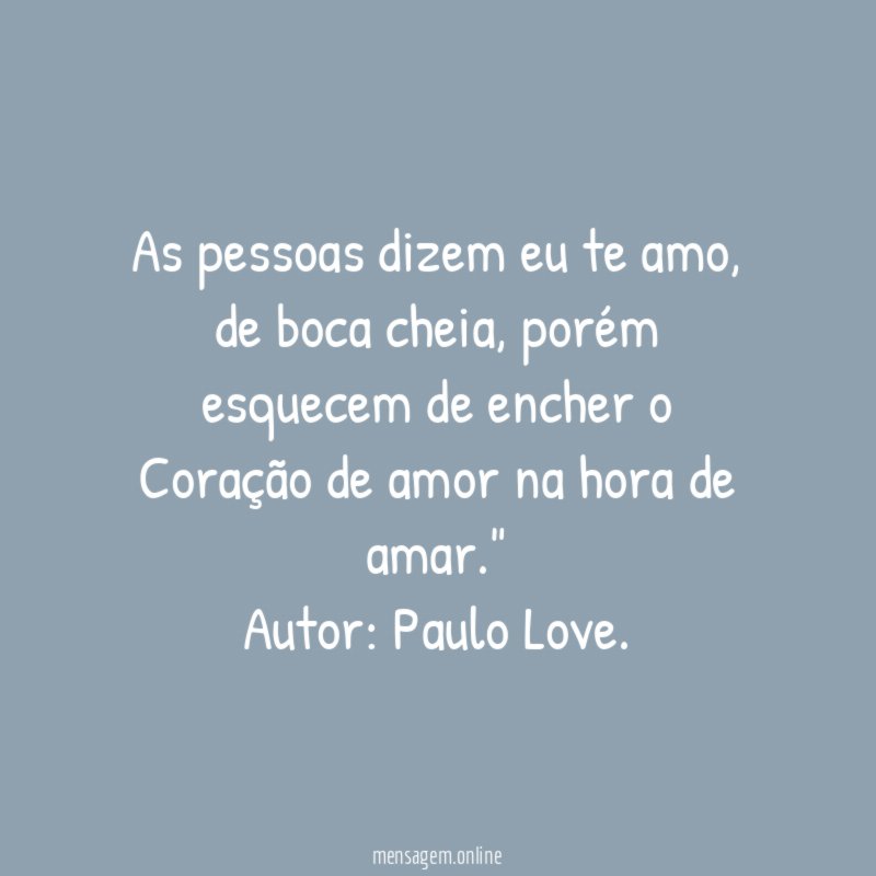 " As pessoas dizem eu te amo, de boca cheia, porém esquecem de encher o Coração de amor na hora de amar."