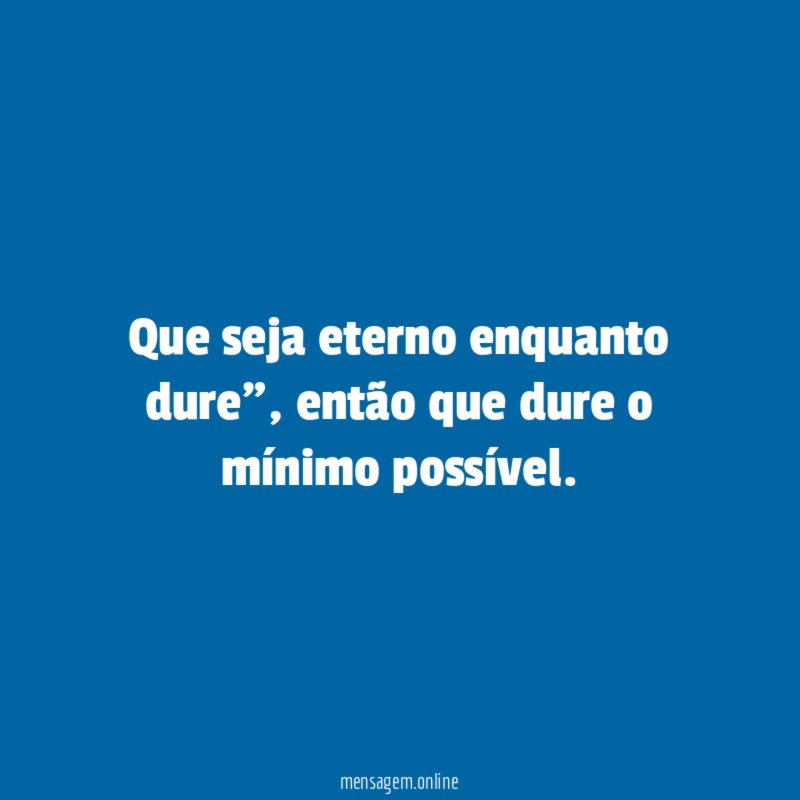 Que seja eterno enquanto dure"