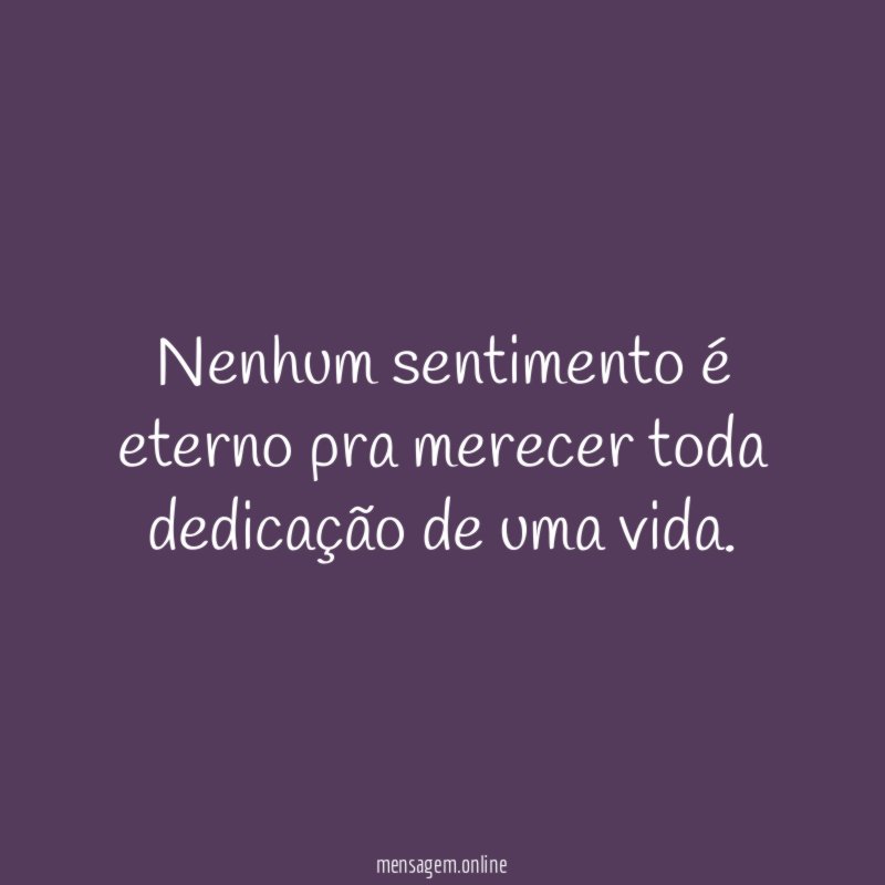 Nenhum sentimento é eterno pra merecer toda dedicação de uma vida