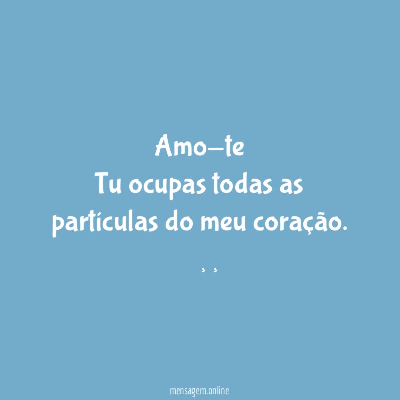 Amo-te
Tu ocupas todas as partículas do meu coração.