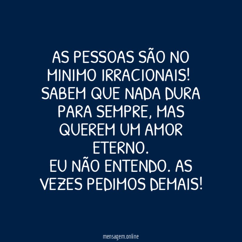 As pessoas são no minimo irracionais!
Sabem que nada dura para sempre, mas querem um AMOR ETERNO.