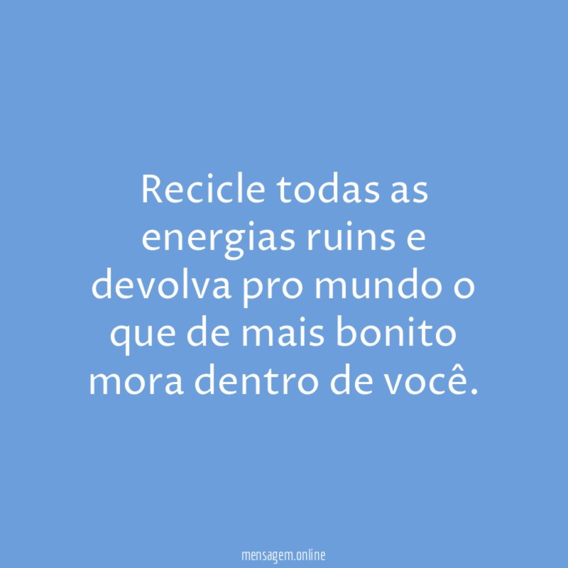 Recicle todas as energias ruins e devolva pro