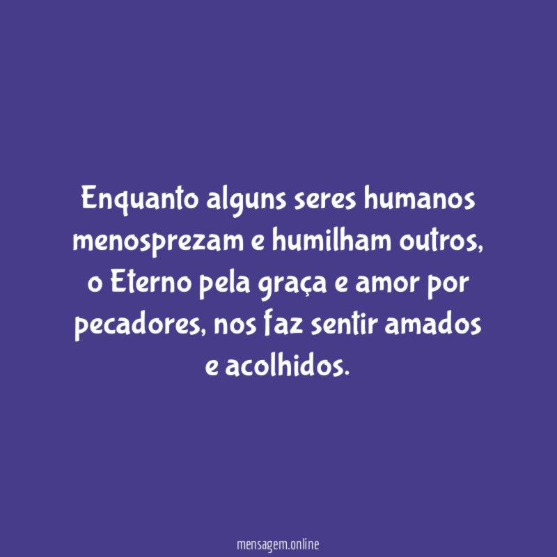 Enquanto alguns seres humanos menosprezam e humilham outros