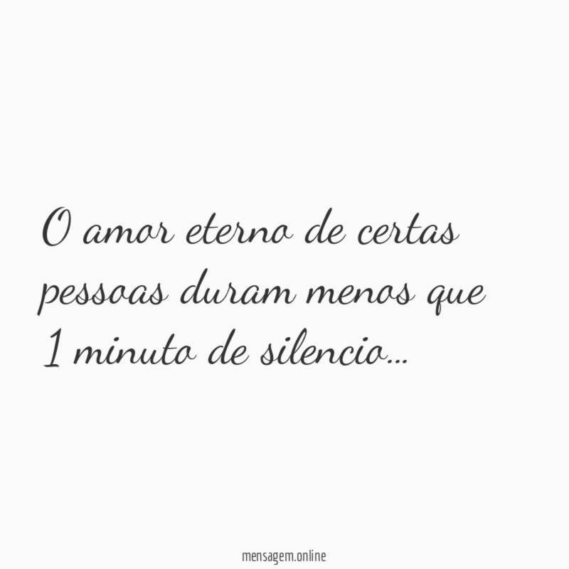 O amor eterno de certas pessoas duram menos que 1 minuto de silencio