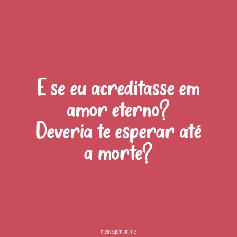 E se eu acreditasse em amor eterno?