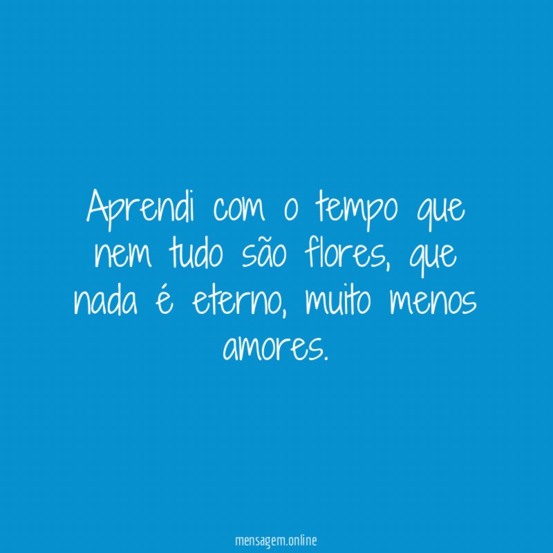 Aprendi com o tempo que nem tudo são flores