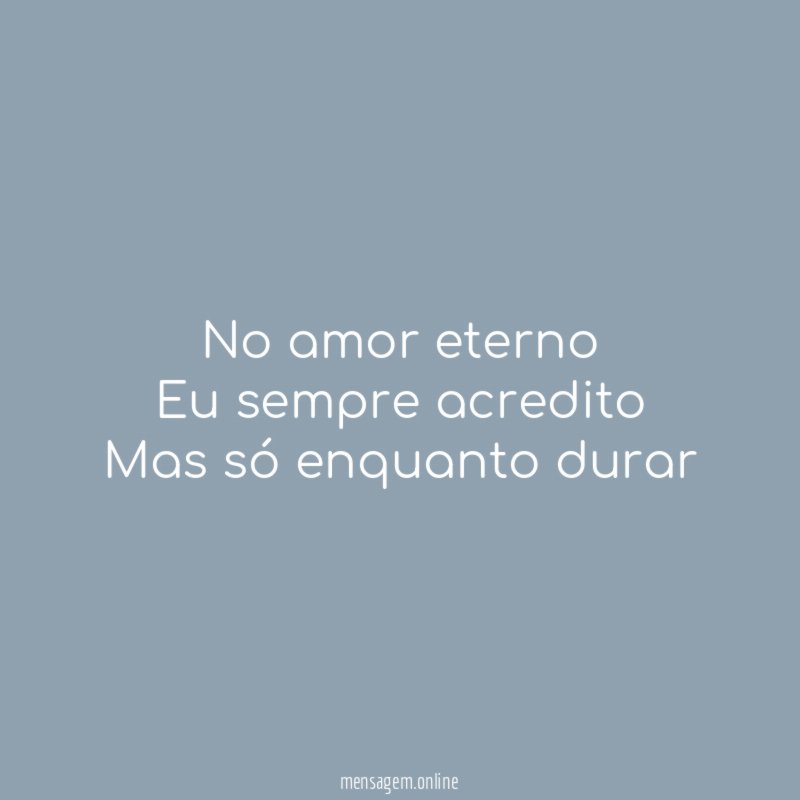 No amor eterno Eu sempre acredito Mas só enquanto durar