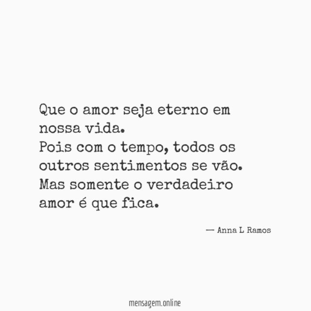 Que o amor seja eterno em nossa vida.
Pois com o tempo, todos os
outros sentimentos se vão.
Mas somente o verdadeiro amor é que fica.