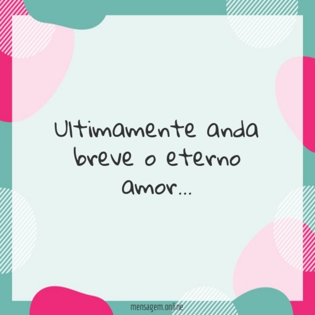 Ultimamente anda breve o eterno amor