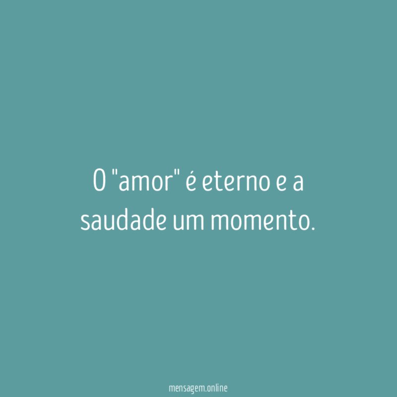 O "amor" é eterno e a saudade um momento