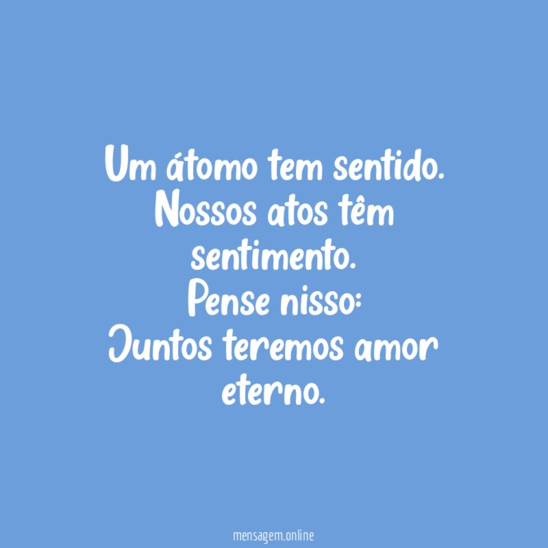 Um átomo tem sentido.
Nossos atos têm sentimento.