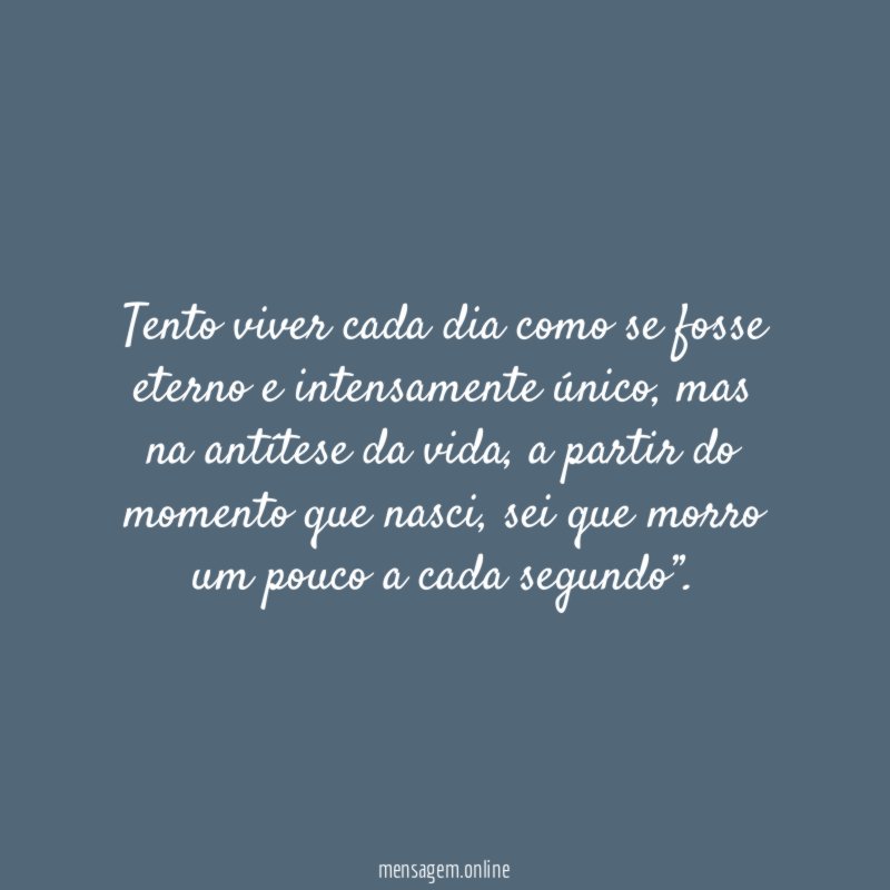 Tento viver cada dia como se fosse eterno e intensamente único