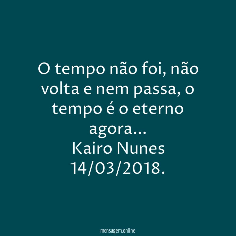 O tempo não foi, não volta e nem passa, o tempo é o eterno agora …