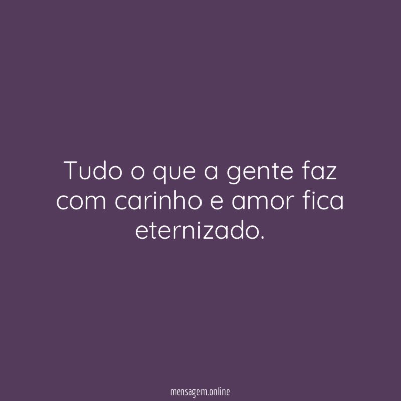 Tudo o que a gente faz com carinho e amor fica eternizado
