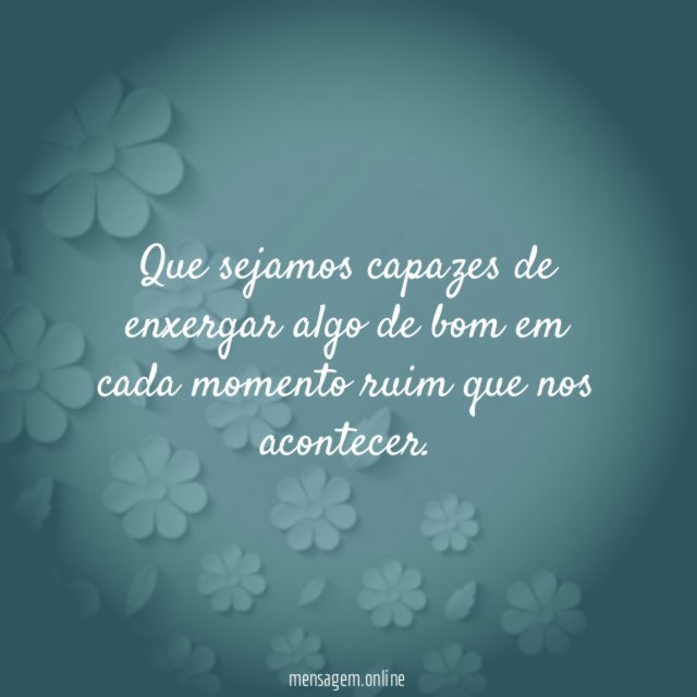 Que sejamos capazes de enxergar algo de bom