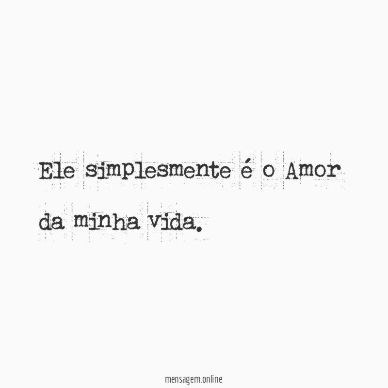 Ele simplesmente é o Amor da minha vida